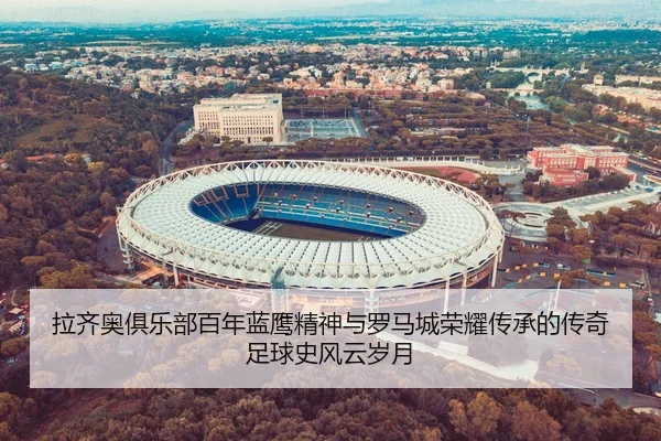 拉齐奥俱乐部百年蓝鹰精神与罗马城荣耀传承的传奇足球史风云岁月