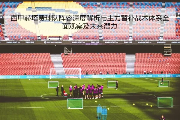 西甲赫塔费球队阵容深度解析与主力替补战术体系全面观察及未来潜力