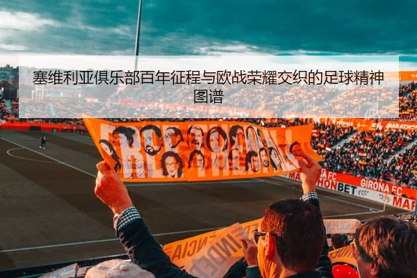 塞维利亚俱乐部百年征程与欧战荣耀交织的足球精神图谱