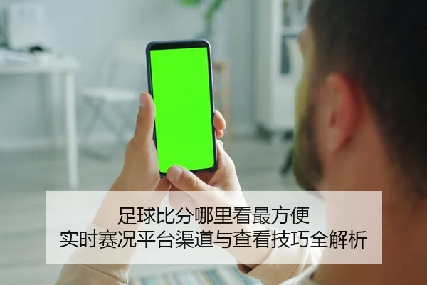 足球比分哪里看最方便 实时赛况平台渠道与查看技巧全解析
