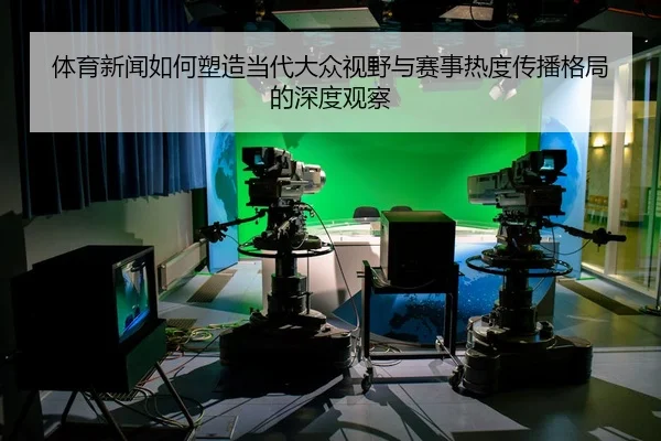 体育新闻如何塑造当代大众视野与赛事热度传播格局的深度观察