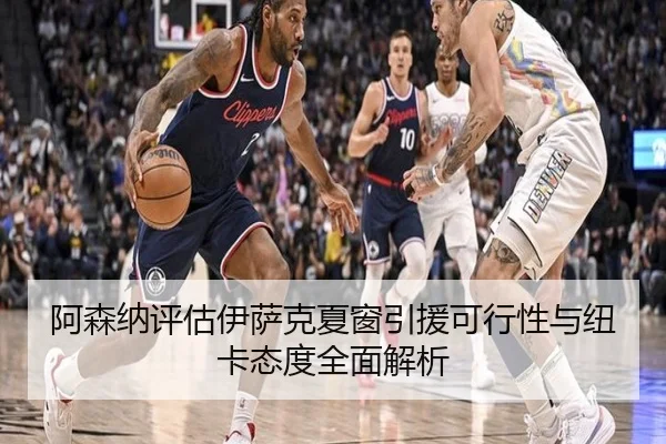 阿森纳评估伊萨克夏窗引援可行性与纽卡态度全面解析