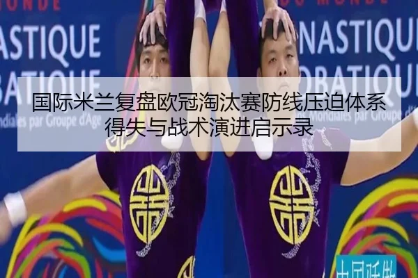 国际米兰复盘欧冠淘汰赛防线压迫体系得失与战术演进启示录