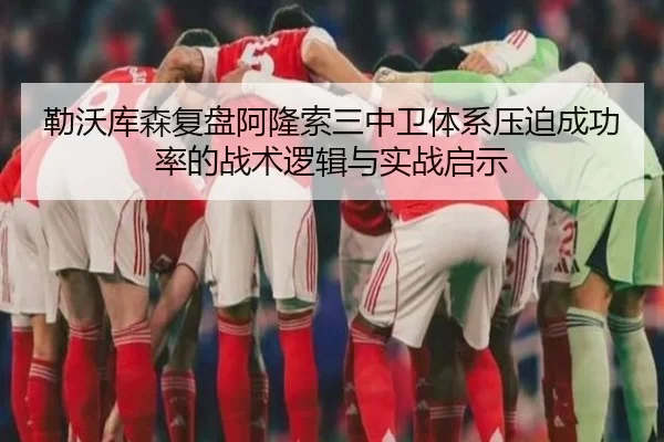 勒沃库森复盘阿隆索三中卫体系压迫成功率的战术逻辑与实战启示